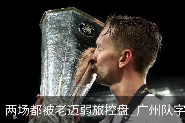 两场都被老迈弱旅控盘 广州队字典里没进攻二字？